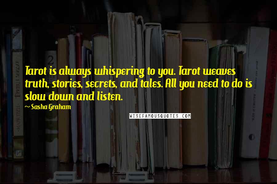 Sasha Graham Quotes: Tarot is always whispering to you. Tarot weaves truth, stories, secrets, and tales. All you need to do is slow down and listen.