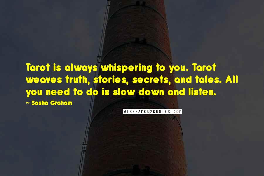 Sasha Graham Quotes: Tarot is always whispering to you. Tarot weaves truth, stories, secrets, and tales. All you need to do is slow down and listen.