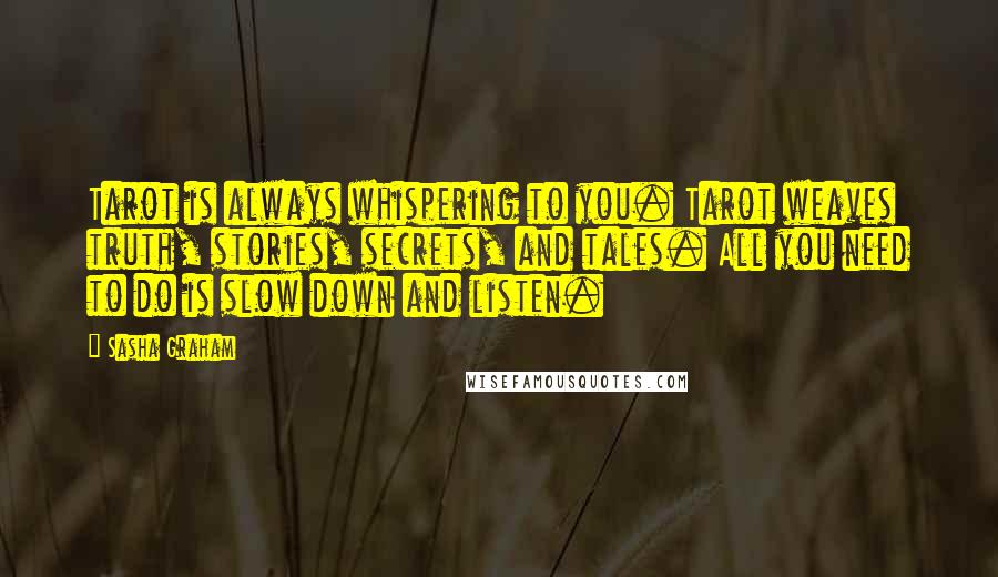 Sasha Graham Quotes: Tarot is always whispering to you. Tarot weaves truth, stories, secrets, and tales. All you need to do is slow down and listen.