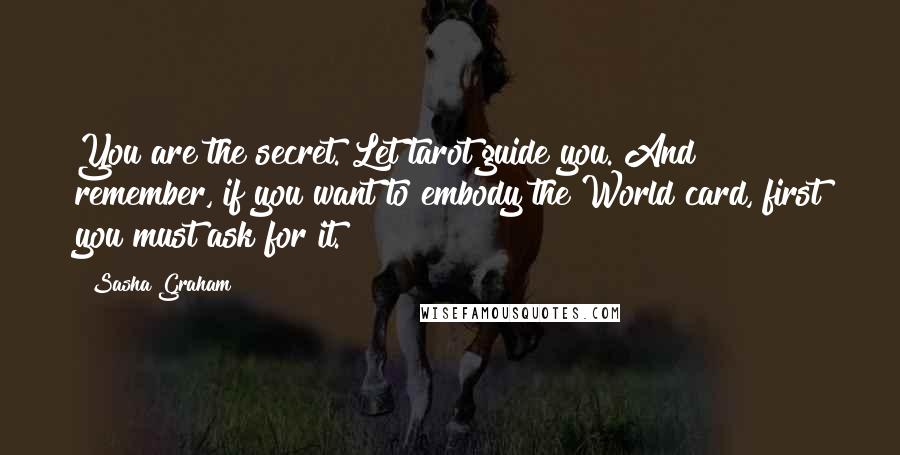 Sasha Graham Quotes: You are the secret. Let tarot guide you. And remember, if you want to embody the World card, first you must ask for it.