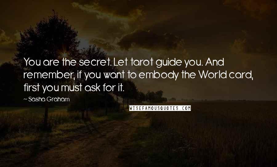 Sasha Graham Quotes: You are the secret. Let tarot guide you. And remember, if you want to embody the World card, first you must ask for it.