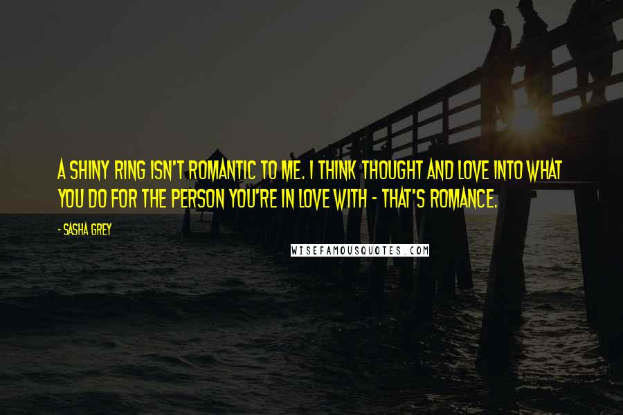 Sasha Grey Quotes: A shiny ring isn't romantic to me. I think thought and love into what you do for the person you're in love with - that's romance.