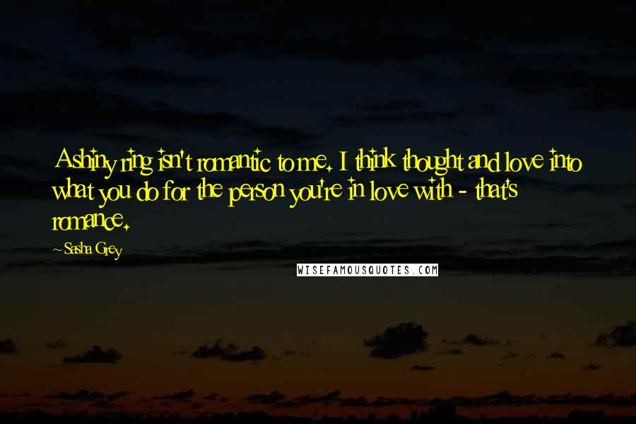 Sasha Grey Quotes: A shiny ring isn't romantic to me. I think thought and love into what you do for the person you're in love with - that's romance.