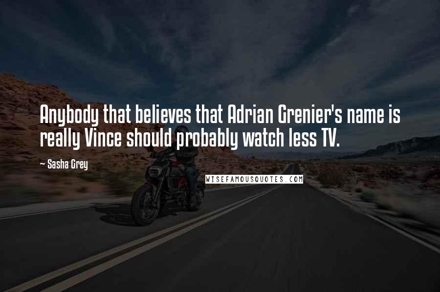Sasha Grey Quotes: Anybody that believes that Adrian Grenier's name is really Vince should probably watch less TV.