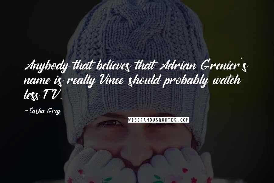 Sasha Grey Quotes: Anybody that believes that Adrian Grenier's name is really Vince should probably watch less TV.