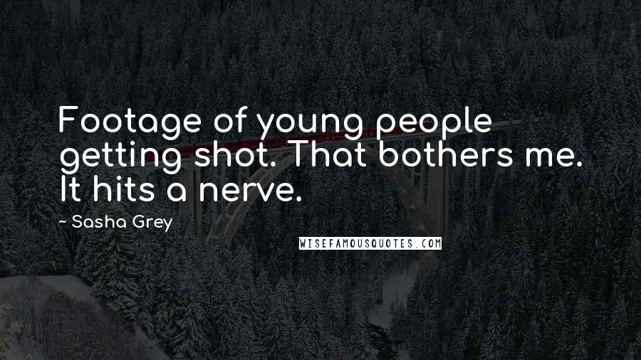 Sasha Grey Quotes: Footage of young people getting shot. That bothers me. It hits a nerve.