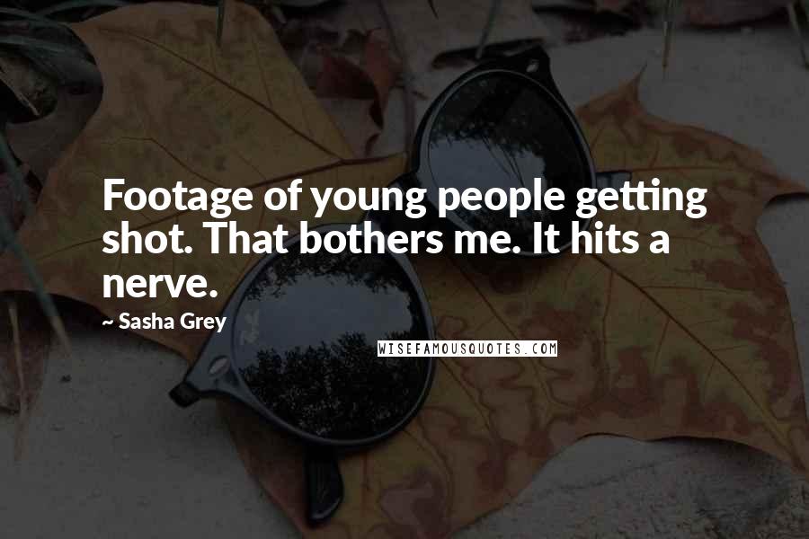 Sasha Grey Quotes: Footage of young people getting shot. That bothers me. It hits a nerve.