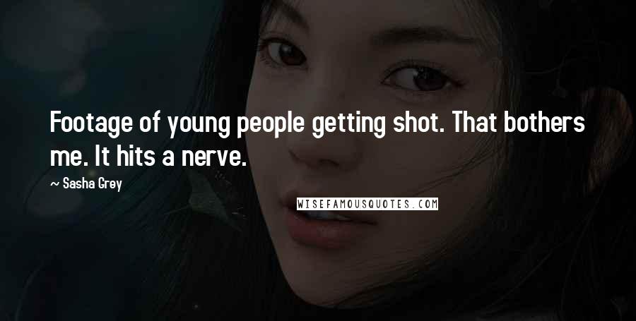 Sasha Grey Quotes: Footage of young people getting shot. That bothers me. It hits a nerve.