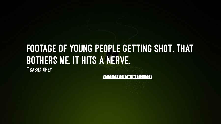 Sasha Grey Quotes: Footage of young people getting shot. That bothers me. It hits a nerve.