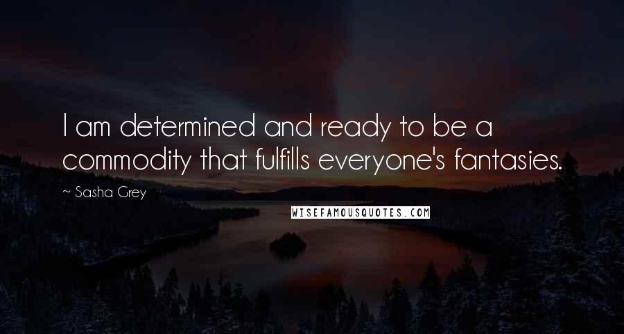 Sasha Grey Quotes: I am determined and ready to be a commodity that fulfills everyone's fantasies.