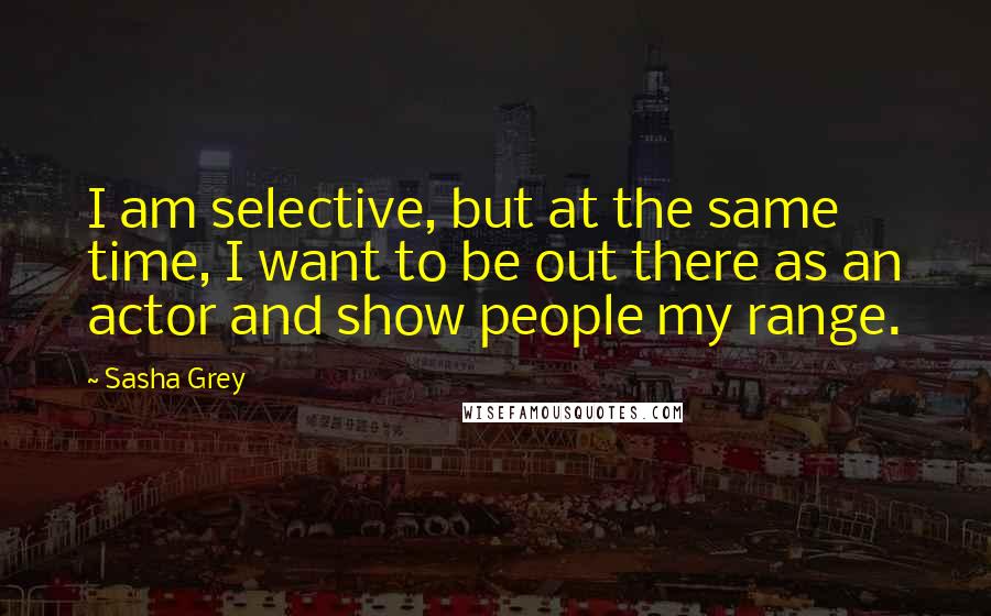 Sasha Grey Quotes: I am selective, but at the same time, I want to be out there as an actor and show people my range.