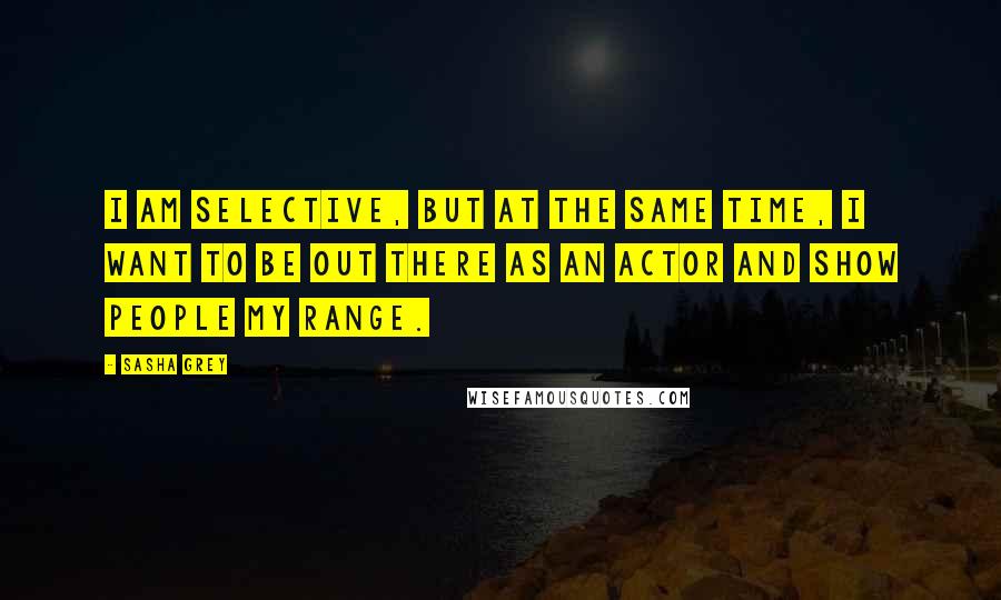 Sasha Grey Quotes: I am selective, but at the same time, I want to be out there as an actor and show people my range.