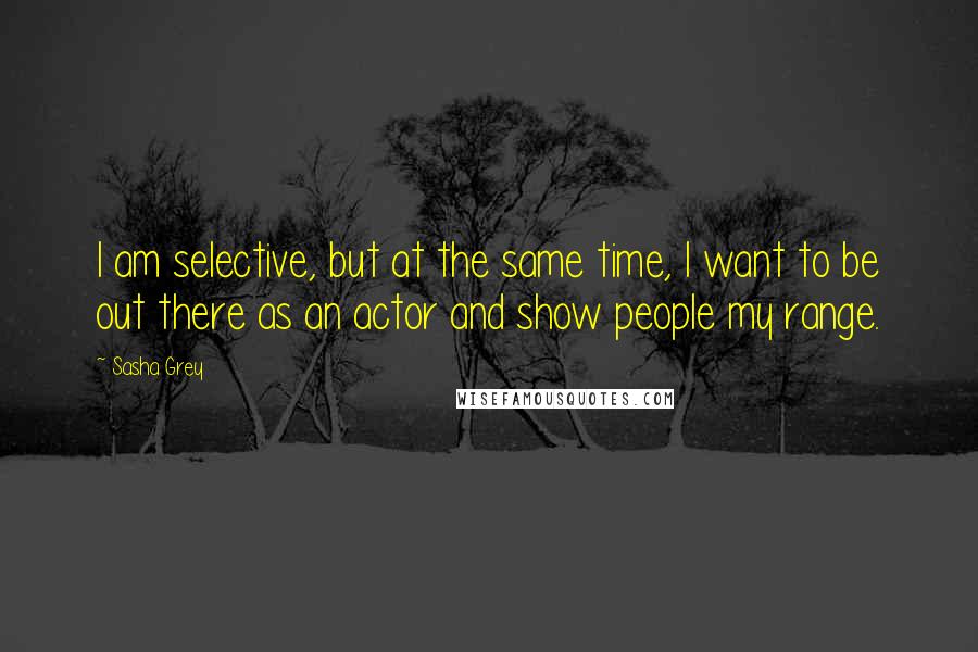 Sasha Grey Quotes: I am selective, but at the same time, I want to be out there as an actor and show people my range.