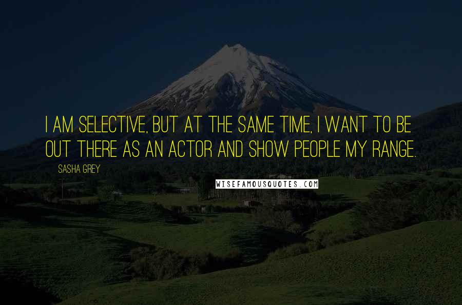 Sasha Grey Quotes: I am selective, but at the same time, I want to be out there as an actor and show people my range.