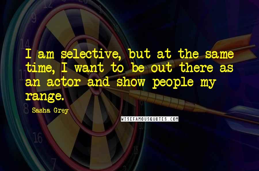 Sasha Grey Quotes: I am selective, but at the same time, I want to be out there as an actor and show people my range.