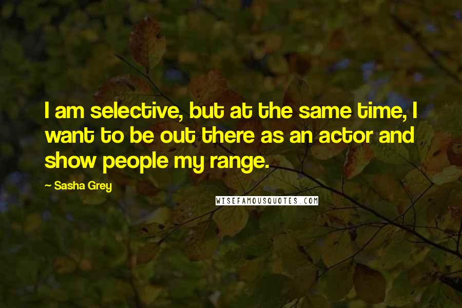 Sasha Grey Quotes: I am selective, but at the same time, I want to be out there as an actor and show people my range.