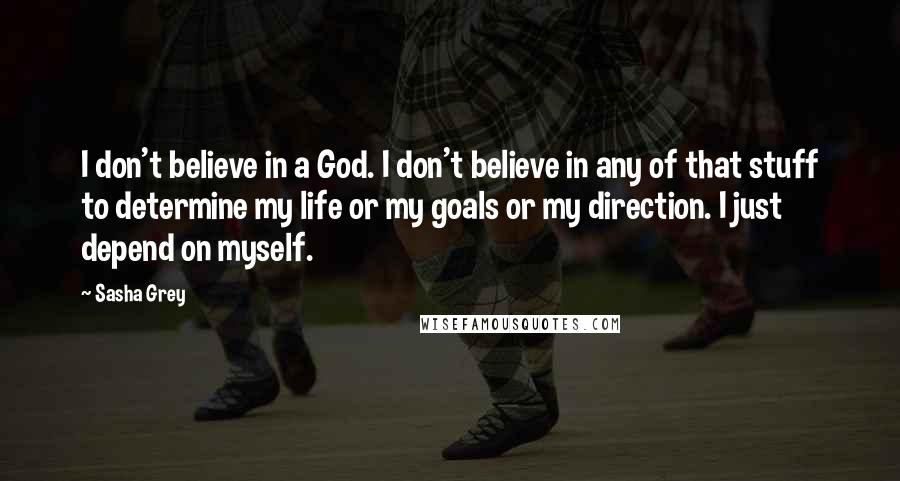 Sasha Grey Quotes: I don't believe in a God. I don't believe in any of that stuff to determine my life or my goals or my direction. I just depend on myself.