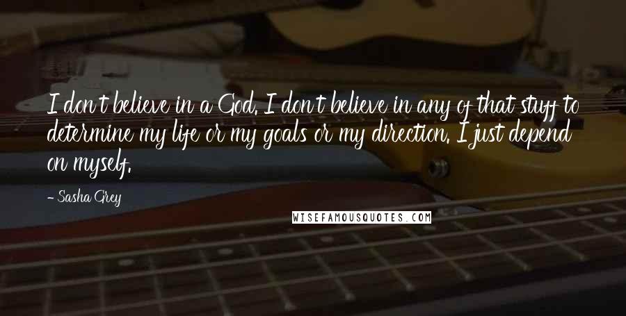 Sasha Grey Quotes: I don't believe in a God. I don't believe in any of that stuff to determine my life or my goals or my direction. I just depend on myself.