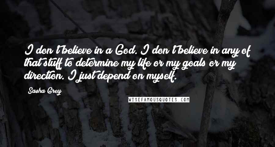 Sasha Grey Quotes: I don't believe in a God. I don't believe in any of that stuff to determine my life or my goals or my direction. I just depend on myself.