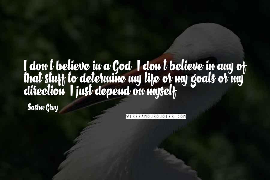 Sasha Grey Quotes: I don't believe in a God. I don't believe in any of that stuff to determine my life or my goals or my direction. I just depend on myself.