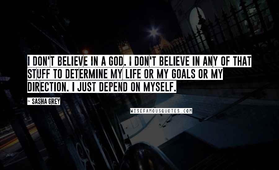 Sasha Grey Quotes: I don't believe in a God. I don't believe in any of that stuff to determine my life or my goals or my direction. I just depend on myself.