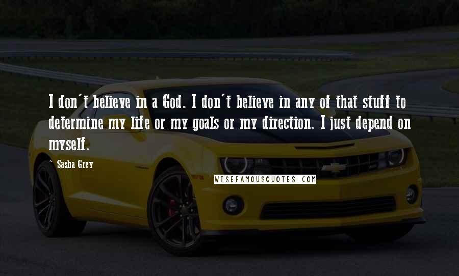 Sasha Grey Quotes: I don't believe in a God. I don't believe in any of that stuff to determine my life or my goals or my direction. I just depend on myself.