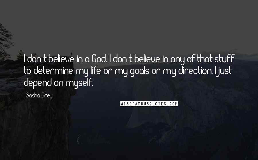 Sasha Grey Quotes: I don't believe in a God. I don't believe in any of that stuff to determine my life or my goals or my direction. I just depend on myself.
