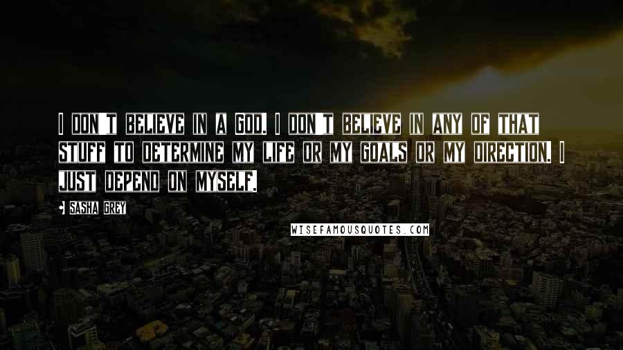 Sasha Grey Quotes: I don't believe in a God. I don't believe in any of that stuff to determine my life or my goals or my direction. I just depend on myself.