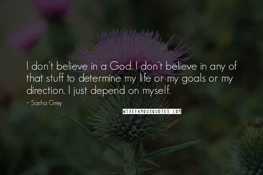 Sasha Grey Quotes: I don't believe in a God. I don't believe in any of that stuff to determine my life or my goals or my direction. I just depend on myself.