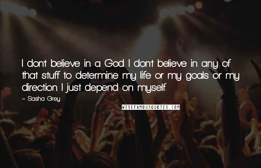 Sasha Grey Quotes: I don't believe in a God. I don't believe in any of that stuff to determine my life or my goals or my direction. I just depend on myself.