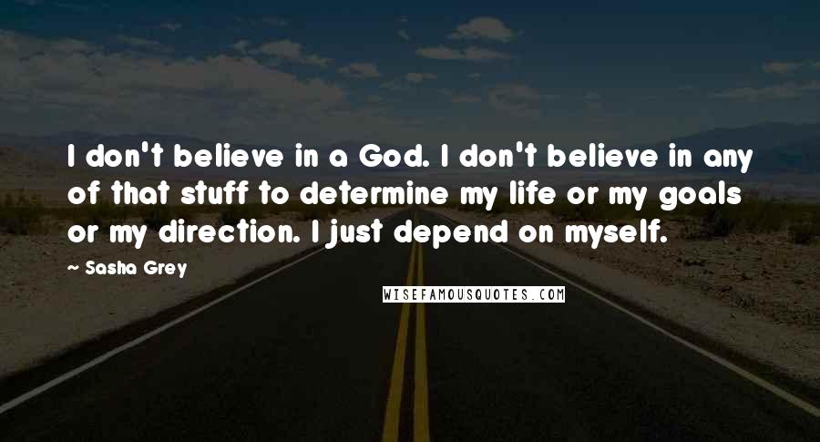 Sasha Grey Quotes: I don't believe in a God. I don't believe in any of that stuff to determine my life or my goals or my direction. I just depend on myself.