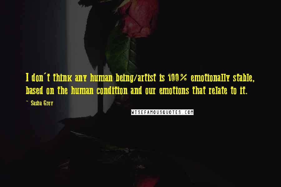 Sasha Grey Quotes: I don't think any human being/artist is 100% emotionally stable, based on the human condition and our emotions that relate to it.