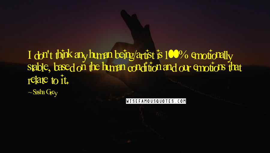 Sasha Grey Quotes: I don't think any human being/artist is 100% emotionally stable, based on the human condition and our emotions that relate to it.