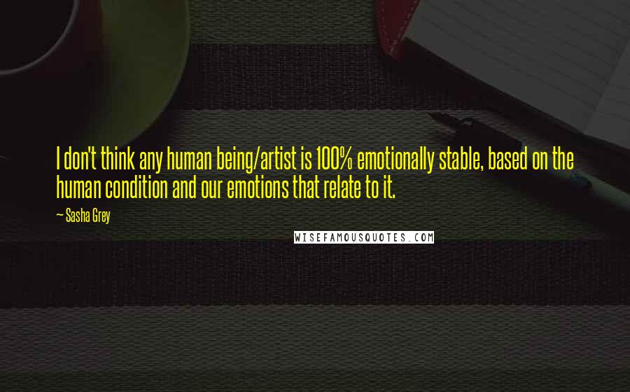 Sasha Grey Quotes: I don't think any human being/artist is 100% emotionally stable, based on the human condition and our emotions that relate to it.