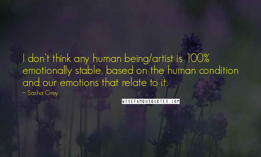 Sasha Grey Quotes: I don't think any human being/artist is 100% emotionally stable, based on the human condition and our emotions that relate to it.