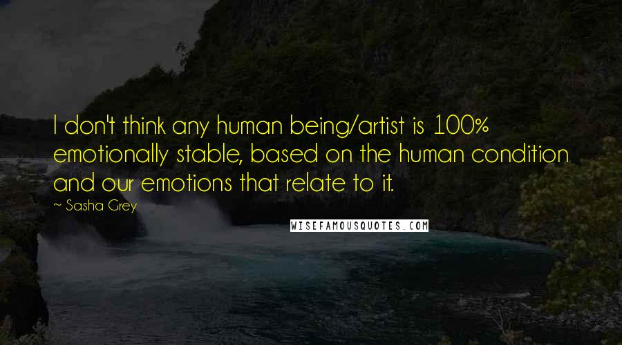 Sasha Grey Quotes: I don't think any human being/artist is 100% emotionally stable, based on the human condition and our emotions that relate to it.