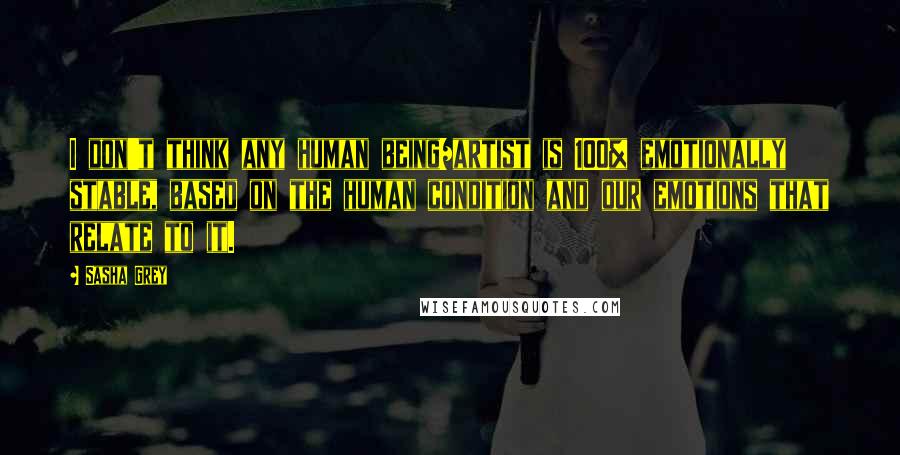 Sasha Grey Quotes: I don't think any human being/artist is 100% emotionally stable, based on the human condition and our emotions that relate to it.