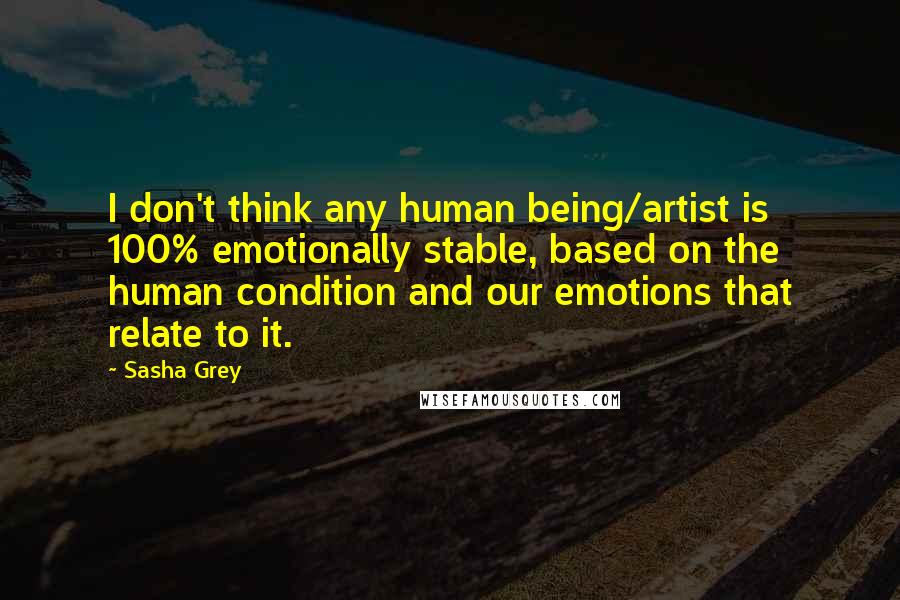 Sasha Grey Quotes: I don't think any human being/artist is 100% emotionally stable, based on the human condition and our emotions that relate to it.