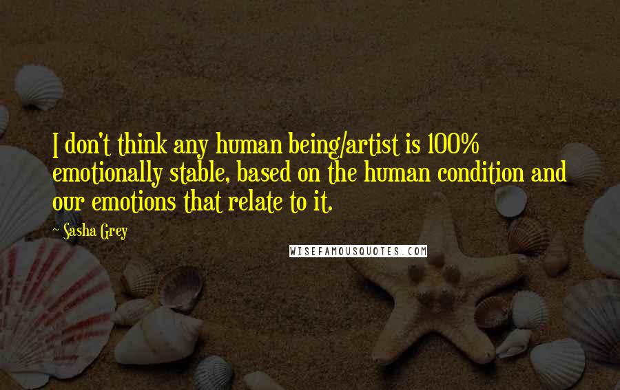 Sasha Grey Quotes: I don't think any human being/artist is 100% emotionally stable, based on the human condition and our emotions that relate to it.