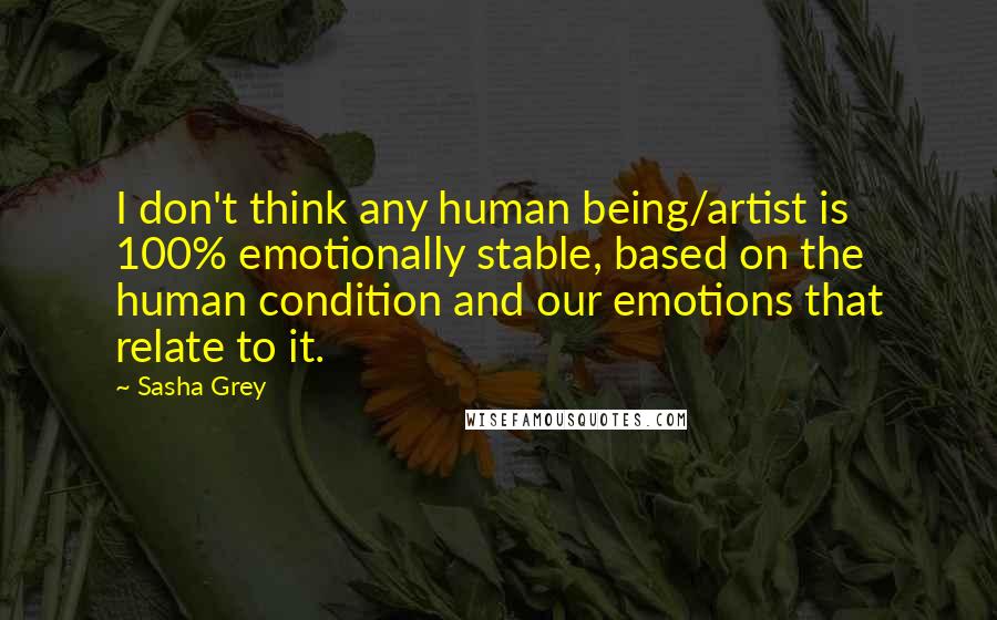 Sasha Grey Quotes: I don't think any human being/artist is 100% emotionally stable, based on the human condition and our emotions that relate to it.