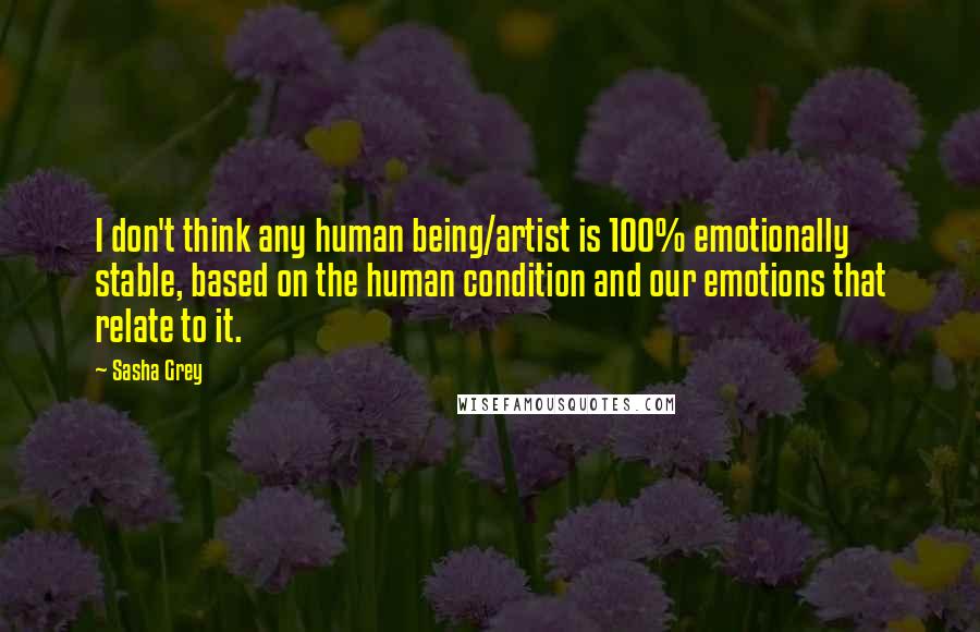 Sasha Grey Quotes: I don't think any human being/artist is 100% emotionally stable, based on the human condition and our emotions that relate to it.