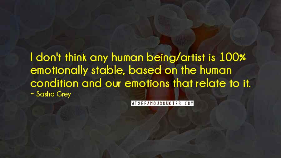 Sasha Grey Quotes: I don't think any human being/artist is 100% emotionally stable, based on the human condition and our emotions that relate to it.