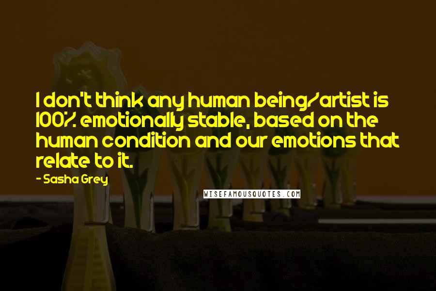 Sasha Grey Quotes: I don't think any human being/artist is 100% emotionally stable, based on the human condition and our emotions that relate to it.