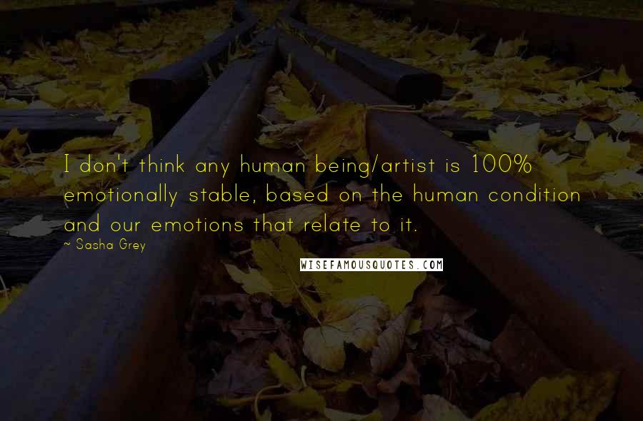 Sasha Grey Quotes: I don't think any human being/artist is 100% emotionally stable, based on the human condition and our emotions that relate to it.