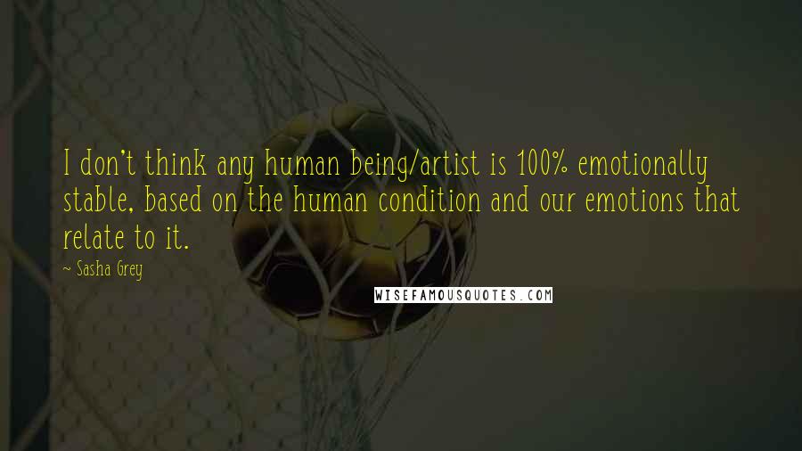 Sasha Grey Quotes: I don't think any human being/artist is 100% emotionally stable, based on the human condition and our emotions that relate to it.