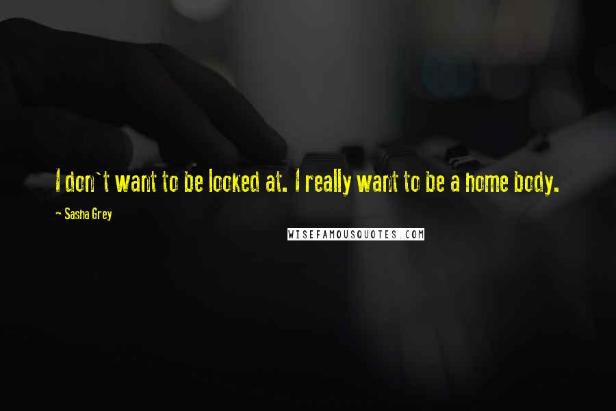 Sasha Grey Quotes: I don't want to be looked at. I really want to be a home body.