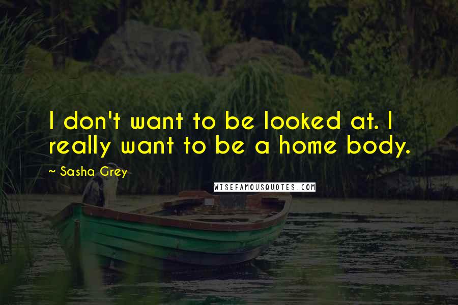 Sasha Grey Quotes: I don't want to be looked at. I really want to be a home body.