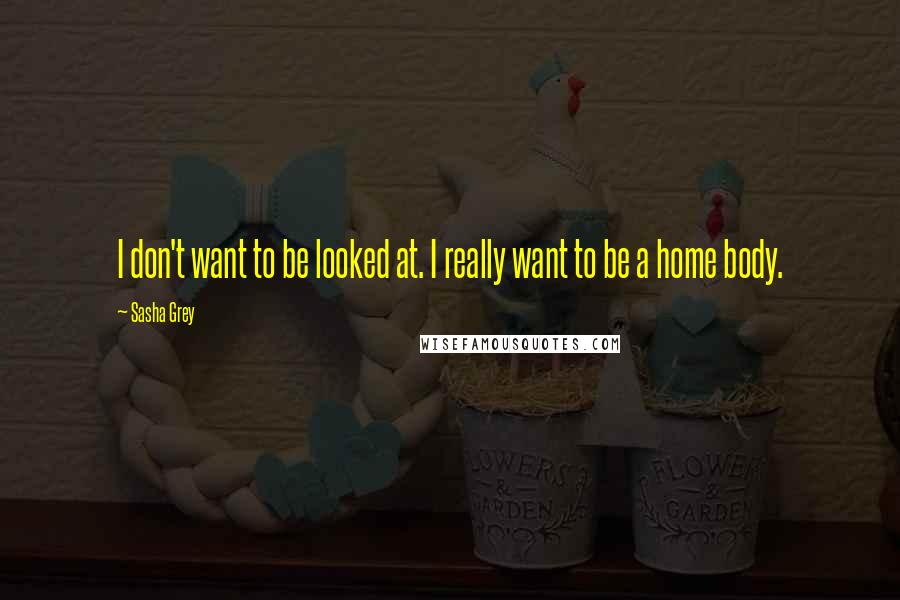 Sasha Grey Quotes: I don't want to be looked at. I really want to be a home body.