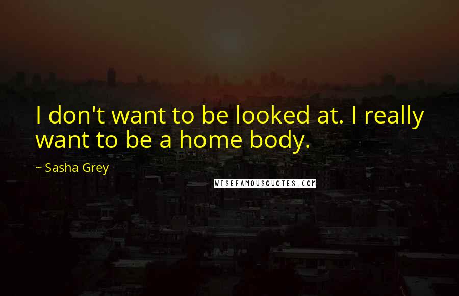 Sasha Grey Quotes: I don't want to be looked at. I really want to be a home body.