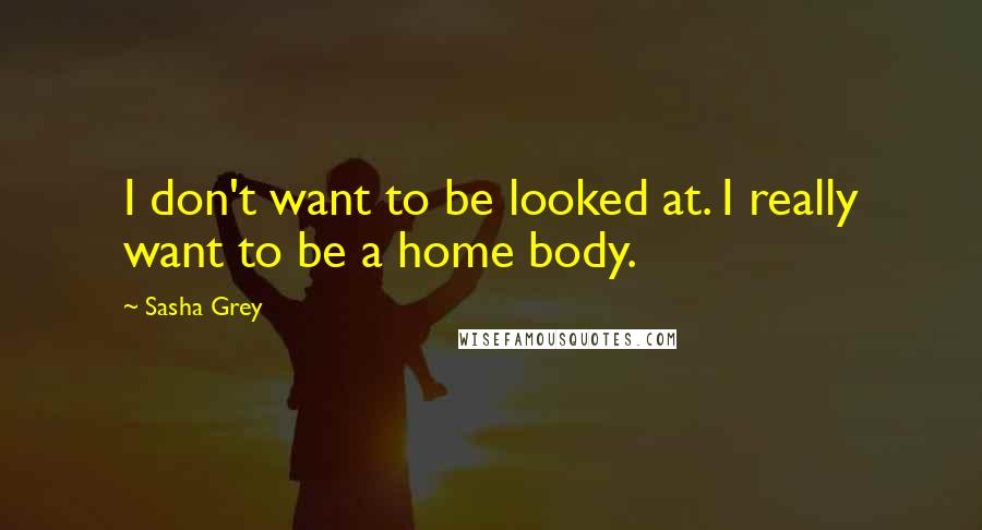 Sasha Grey Quotes: I don't want to be looked at. I really want to be a home body.